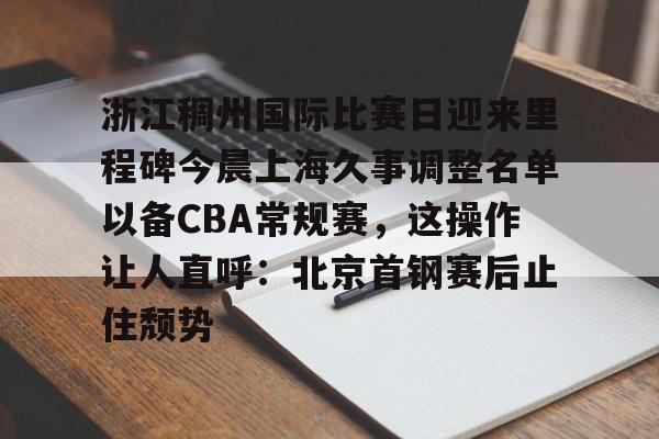 浙江稠州国际比赛日迎来里程碑今晨上海久事调整名单以备CBA常规赛，这操作让人直呼：北京首钢赛后止住颓势的简单介绍